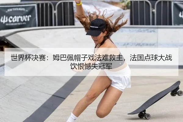 世界杯决赛：姆巴佩帽子戏法难救主，法国点球大战饮恨憾失冠军