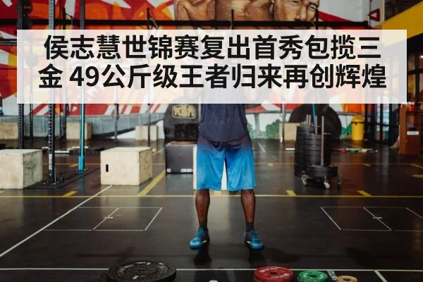 侯志慧世锦赛复出首秀包揽三金 49公斤级王者归来再创辉煌
