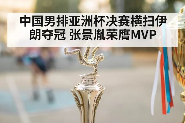 中国男排亚洲杯决赛横扫伊朗夺冠 张景胤荣膺MVP