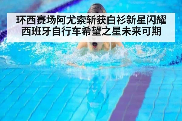 环西赛场阿尤索斩获白衫新星闪耀 西班牙自行车希望之星未来可期