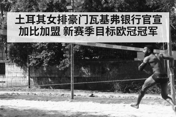 土耳其女排豪门瓦基弗银行官宣加比加盟 新赛季目标欧冠冠军