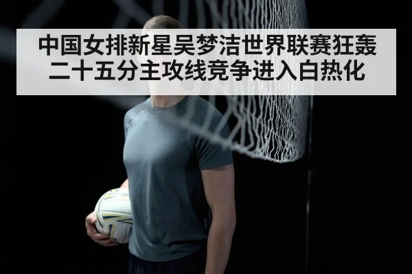 中国女排新星吴梦洁世界联赛狂轰二十五分主攻线竞争进入白热化