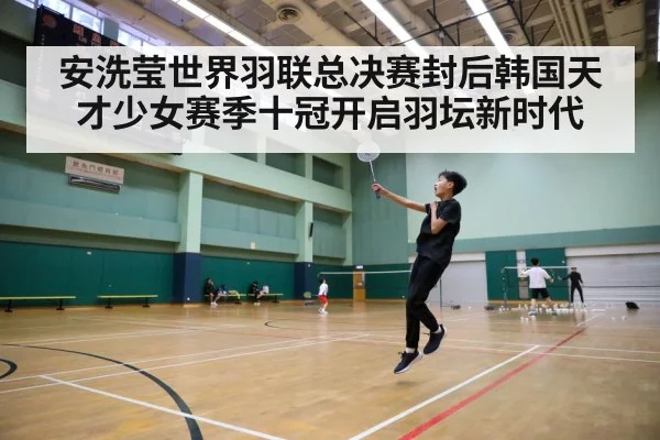 安洗莹世界羽联总决赛封后韩国天才少女赛季十冠开启羽坛新时代