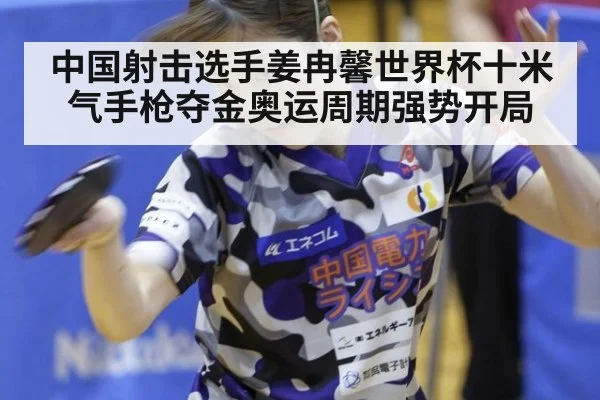中国射击选手姜冉馨世界杯十米气手枪夺金奥运周期强势开局